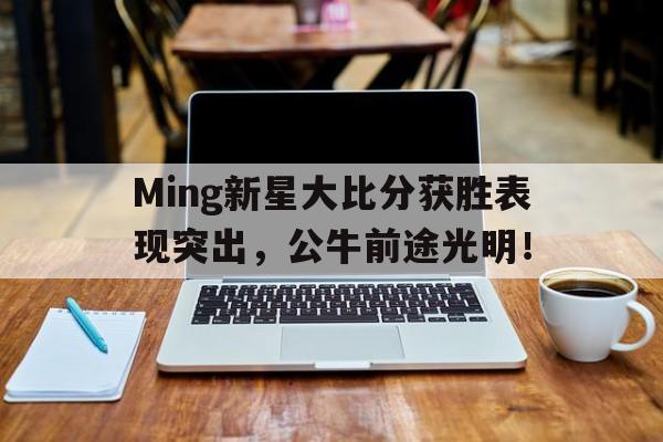 九游体育官方正版Ming新星大比分获胜表现突出，公牛前途光明！(大赢家足球完整比分)