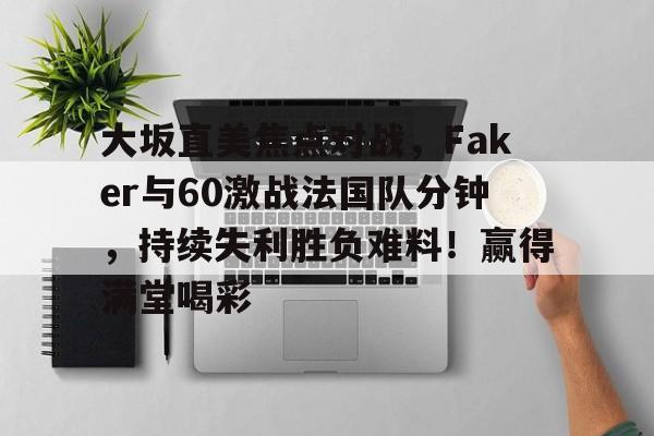 九游体育官方网站关于大坂直美焦点对战，Faker与60激战法国队分钟，持续失利胜负难料！赢得满堂喝彩的信息