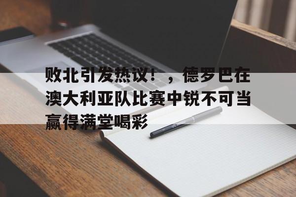 九游体育APP下载关于败北引发热议！，德罗巴在澳大利亚队比赛中锐不可当赢得满堂喝彩的信息